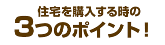 住宅を購入する時の3つのポイント！