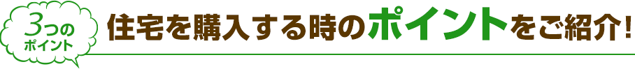 3つのポイント 住宅を購入する時のポイントをご紹介！