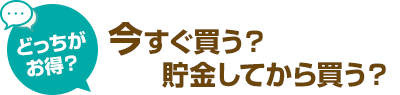 どっちがお得？今すぐ買う？貯金してから買う？