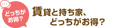 どっちがお得？賃貸と持ち家、どっちがお得？