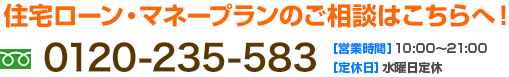 住宅ローン・マネープランのご相談はこちらへ！0120-235-583［営業時間］10:00～21:00［定休日］水曜日定休