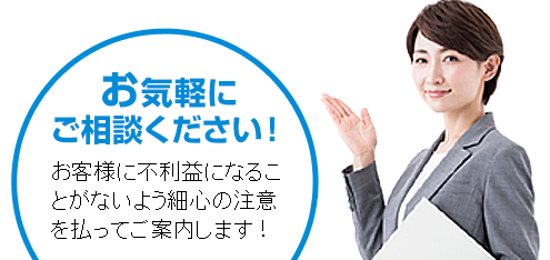 お気軽にご相談ください！お客様に不利益になることがないよう細心の注意を払ってご案内します！